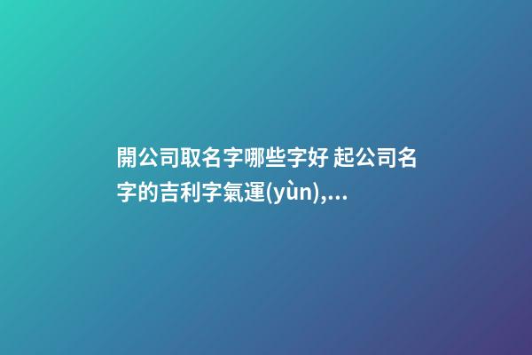 開公司取名字哪些字好 起公司名字的吉利字氣運(yùn),起名之家